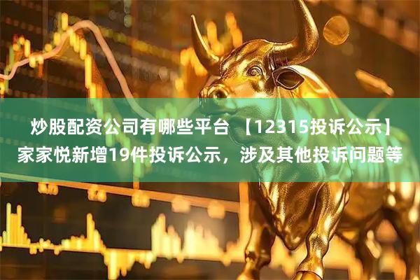 炒股配资公司有哪些平台 【12315投诉公示】家家悦新增19件投诉公示，涉及其他投诉问题等