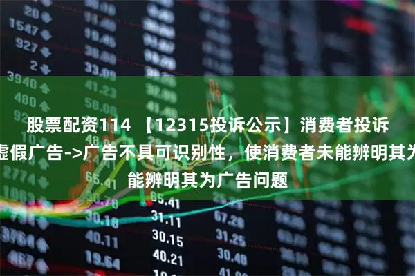 股票配资114 【12315投诉公示】消费者投诉云南白药虚假广告->广告不具可识别性，使消费者未能辨明其为广告问题