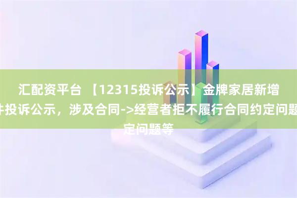 汇配资平台 【12315投诉公示】金牌家居新增3件投诉公示，涉及合同->经营者拒不履行合同约定问题等