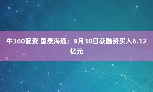 牛360配资 国泰海通：9月30日获融资买入6.12亿元