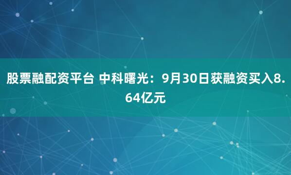 股票融配资平台 中科曙光：9月30日获融资买入8.64亿元