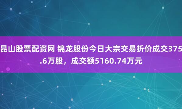 昆山股票配资网 锦龙股份今日大宗交易折价成交375.6万股，成交额5160.74万元