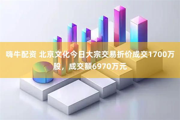 嗨牛配资 北京文化今日大宗交易折价成交1700万股，成交额6970万元