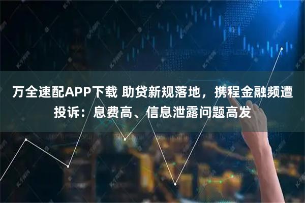 万全速配APP下载 助贷新规落地，携程金融频遭投诉：息费高、信息泄露问题高发